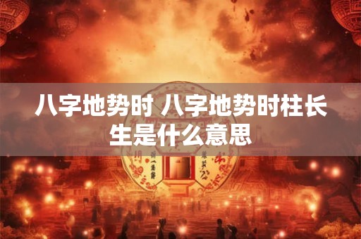 八字地势时 八字地势时柱长生是什么意思