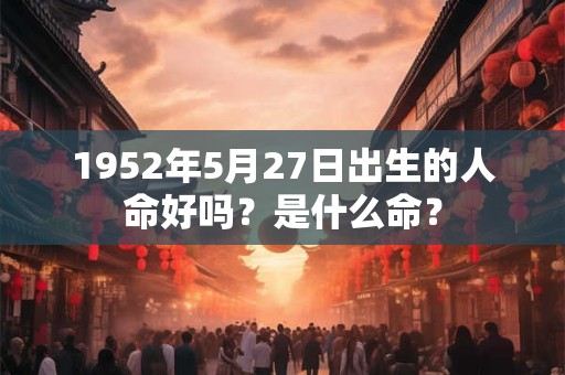 1952年5月27日出生的人命好吗？是什么命？