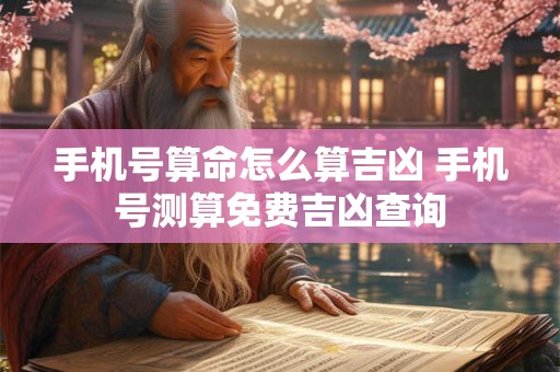 手机号算命怎么算吉凶 手机号测算免费吉凶查询