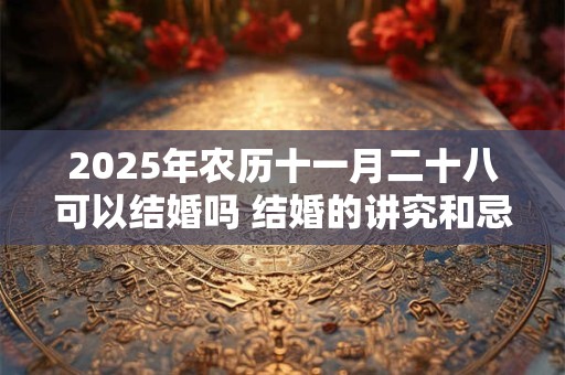 2025年农历十一月二十八可以结婚吗 结婚的讲究和忌讳