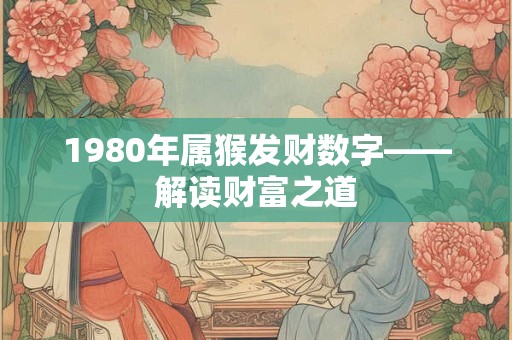 1980年属猴发财数字——解读财富之道