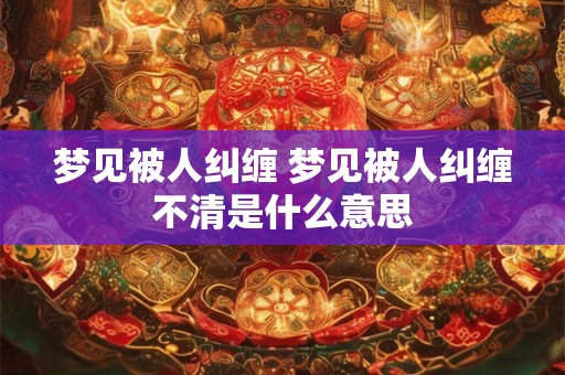 梦见被人纠缠 梦见被人纠缠不清是什么意思