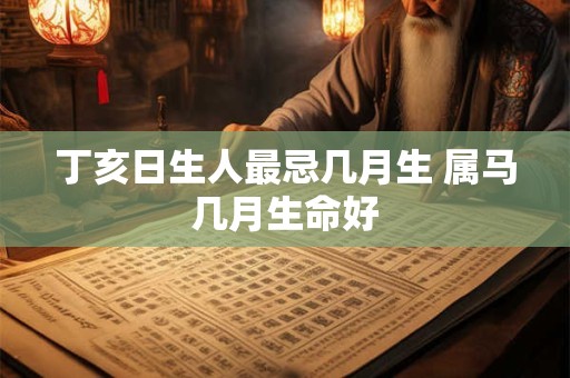 丁亥日生人最忌几月生 属马几月生命好