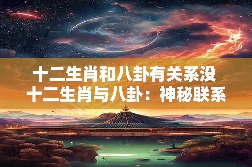 十二生肖和八卦有关系没 十二生肖与八卦:神秘联系揭秘 十二生肖和八卦有关系没 十二生肖与八卦:神秘联系揭秘