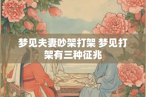梦见夫妻吵架打架 梦见打架有三种征兆