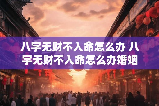 八字无财不入命怎么办 八字无财不入命怎么办婚姻