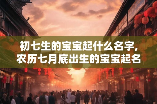初七生的宝宝起什么名字,农历七月底出生的宝宝起名