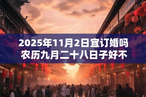 2025年11月2日宜订婚吗 农历九月二十八日子好不好