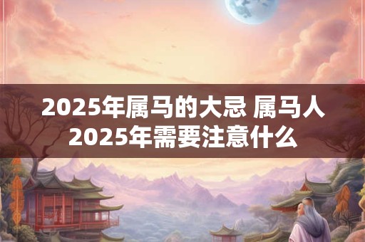 2025年属马的大忌 属马人2025年需要注意什么