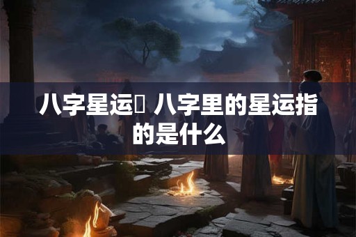 八字星运養 八字里的星运指的是什么