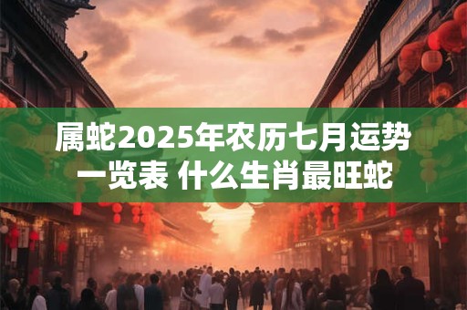 属蛇2025年农历七月运势一览表 什么生肖最旺蛇