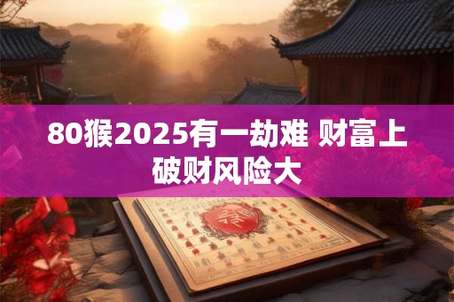 80猴2025有一劫难 财富上破财风险大