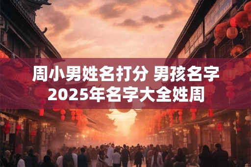周小男姓名打分 男孩名字2025年名字大全姓周