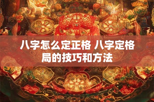 八字怎么定正格 八字定格局的技巧和方法