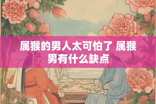 属猴的男人太可怕了 属猴男有什么缺点