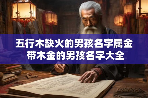 五行木缺火的男孩名字属金 带木金的男孩名字大全