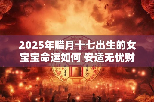 2025年腊月十七出生的女宝宝命运如何 安适无忧财富丰厚