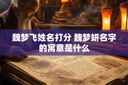 魏梦飞姓名打分 魏梦妍名字的寓意是什么