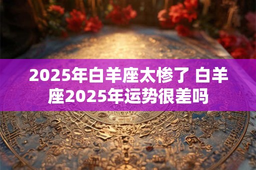 2025年白羊座太惨了 白羊座2025年运势很差吗