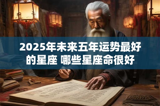 2025年未来五年运势最好的星座 哪些星座命很好