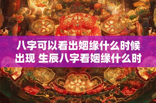 八字可以看出姻缘什么时候出现 生辰八字看姻缘什么时候出现