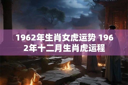 1962年生肖女虎运势 1962年十二月生肖虎运程