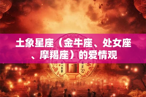 土象星座（金牛座、处女座、摩羯座）的爱情观