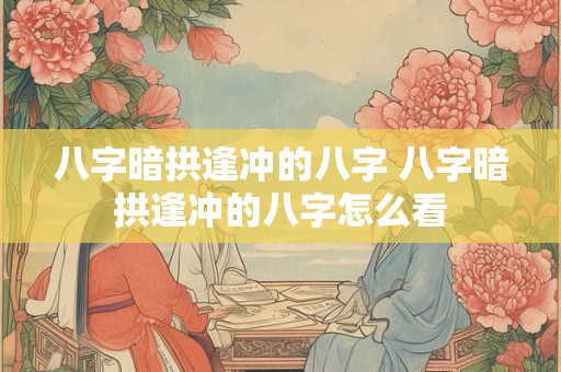 八字暗拱逢冲的八字 八字暗拱逢冲的八字怎么看