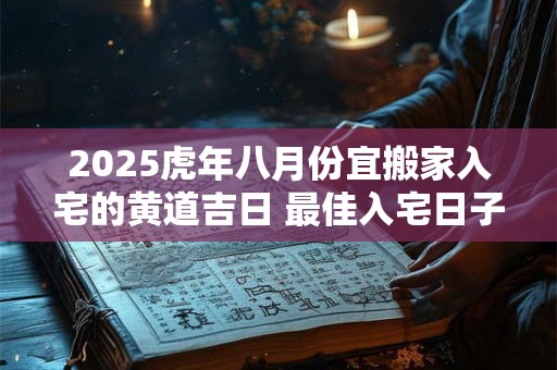 2025虎年八月份宜搬家入宅的黄道吉日 最佳入宅日子