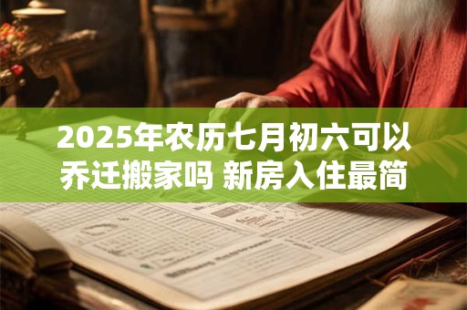 2025年农历七月初六可以乔迁搬家吗 新房入住最简单仪式