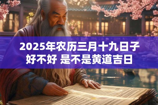 2025年农历三月十九日子好不好 是不是黄道吉日