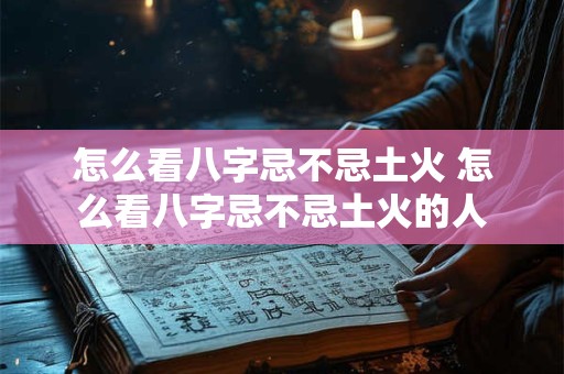 怎么看八字忌不忌土火 怎么看八字忌不忌土火的人