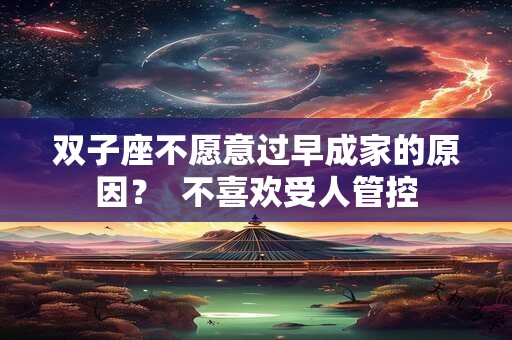 双子座不愿意过早成家的原因？  不喜欢受人管控