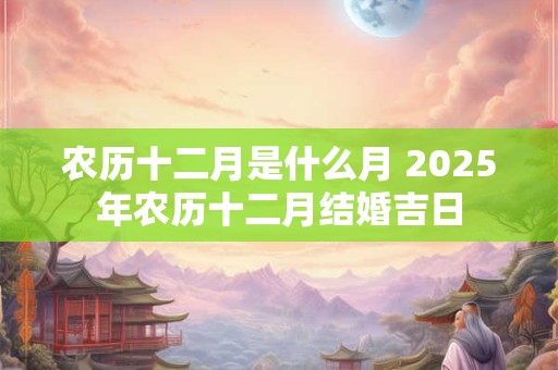 农历十二月是什么月 2025年农历十二月结婚吉日