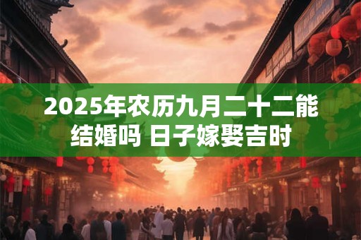 2025年农历九月二十二能结婚吗 日子嫁娶吉时