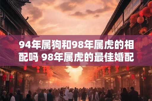 94年属狗和98年属虎的相配吗 98年属虎的最佳婚配