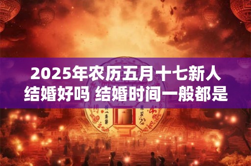2025年农历五月十七新人结婚好吗 结婚时间一般都是几点