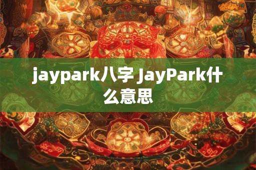 jaypark八字 JayPark什么意思