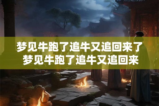 梦见牛跑了追牛又追回来了 梦见牛跑了追牛又追回来了什么预兆