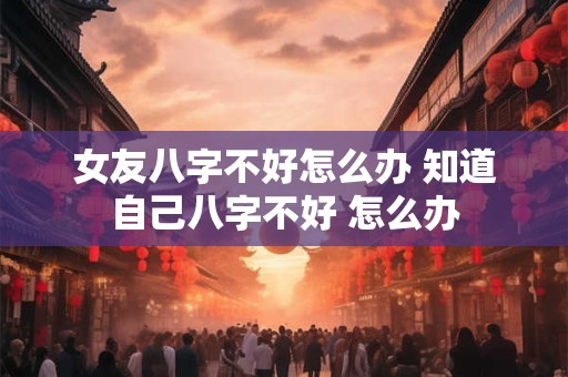 女友八字不好怎么办 知道自己八字不好 怎么办