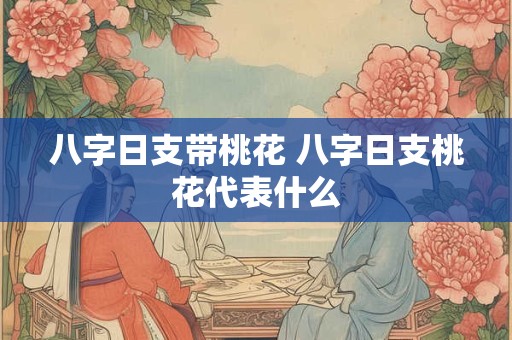 八字日支带桃花 八字日支桃花代表什么