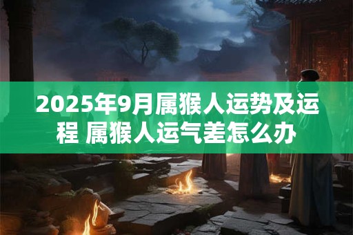2025年9月属猴人运势及运程 属猴人运气差怎么办 2025年9月属猴人运势及运程 属猴人运气差怎么办