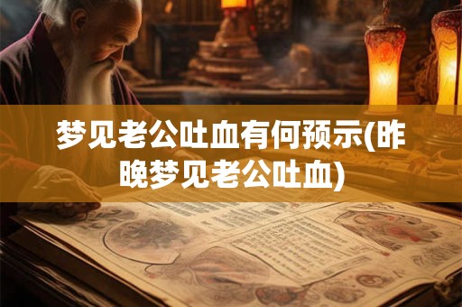 梦见老公吐血有何预示(昨晚梦见老公吐血)