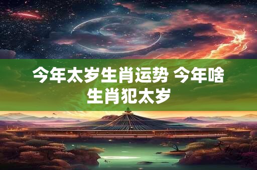 今年太岁生肖运势 今年啥生肖犯太岁
