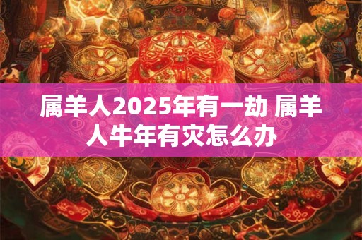 属羊人2025年有一劫 属羊人牛年有灾怎么办