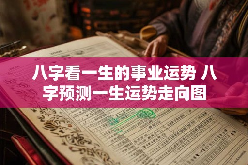 八字看一生的事业运势 八字预测一生运势走向图