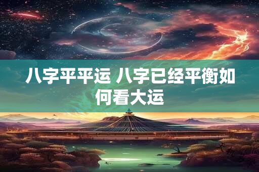 八字平平运 八字已经平衡如何看大运