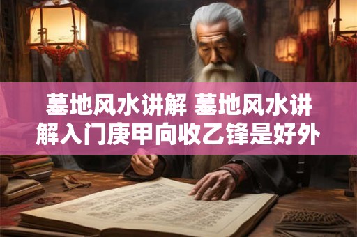 墓地风水讲解 墓地风水讲解入门庚甲向收乙锋是好外还是坏外