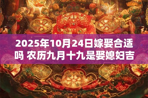 2025年10月24日嫁娶合适吗 农历九月十九是娶媳妇吉日吗