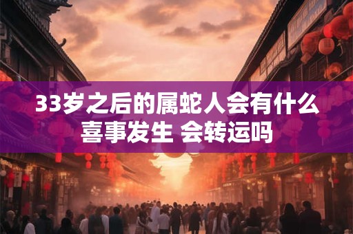33岁之后的属蛇人会有什么喜事发生 会转运吗 33岁之后的属蛇人会有什么喜事发生 会转运吗